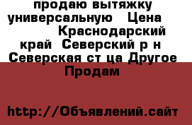  продаю вытяжку универсальную › Цена ­ 25 000 - Краснодарский край, Северский р-н, Северская ст-ца Другое » Продам   